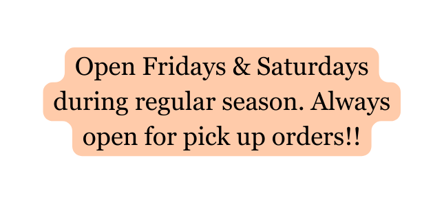 Open Fridays Saturdays during regular season Always open for pick up orders